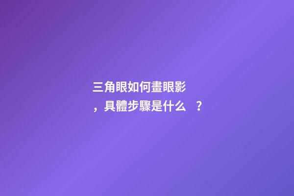 三角眼如何畫眼影，具體步驟是什么？